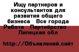 Ищу партнеров и консультантов для развития общего бизнеса - Все города Работа » Партнёрство   . Липецкая обл.